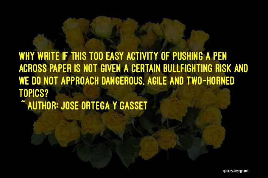 Jose Ortega Y Gasset Quotes: Why Write If This Too Easy Activity Of Pushing A Pen Across Paper Is Not Given A Certain Bullfighting Risk
