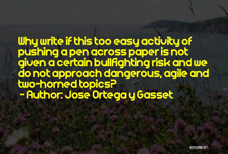 Jose Ortega Y Gasset Quotes: Why Write If This Too Easy Activity Of Pushing A Pen Across Paper Is Not Given A Certain Bullfighting Risk