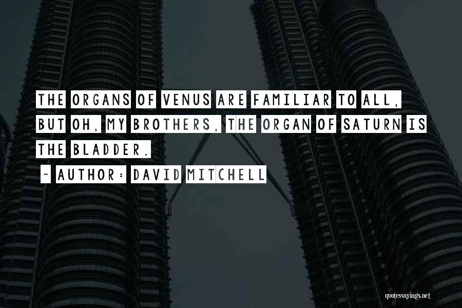 David Mitchell Quotes: The Organs Of Venus Are Familiar To All, But Oh, My Brothers, The Organ Of Saturn Is The Bladder.