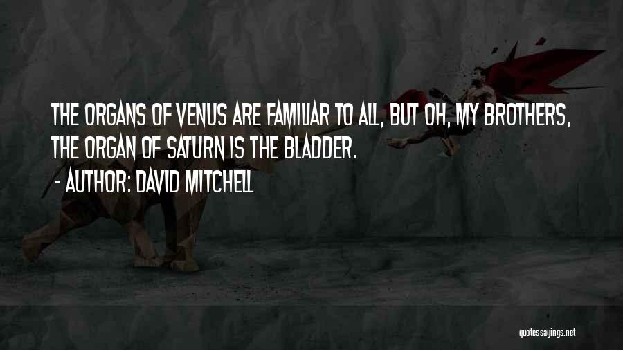 David Mitchell Quotes: The Organs Of Venus Are Familiar To All, But Oh, My Brothers, The Organ Of Saturn Is The Bladder.