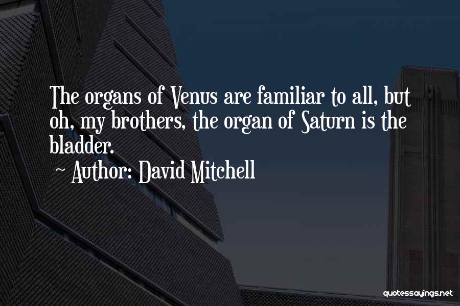 David Mitchell Quotes: The Organs Of Venus Are Familiar To All, But Oh, My Brothers, The Organ Of Saturn Is The Bladder.
