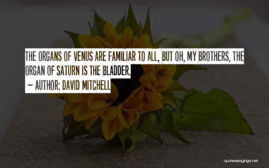 David Mitchell Quotes: The Organs Of Venus Are Familiar To All, But Oh, My Brothers, The Organ Of Saturn Is The Bladder.