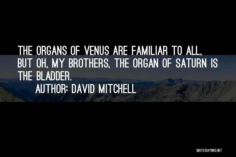 David Mitchell Quotes: The Organs Of Venus Are Familiar To All, But Oh, My Brothers, The Organ Of Saturn Is The Bladder.