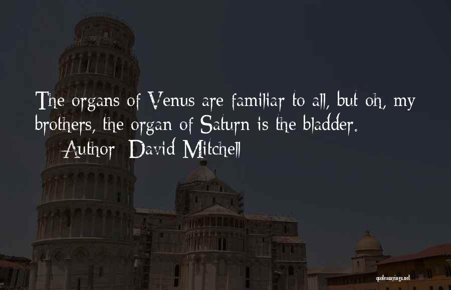 David Mitchell Quotes: The Organs Of Venus Are Familiar To All, But Oh, My Brothers, The Organ Of Saturn Is The Bladder.