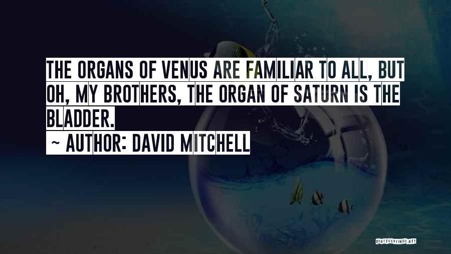 David Mitchell Quotes: The Organs Of Venus Are Familiar To All, But Oh, My Brothers, The Organ Of Saturn Is The Bladder.