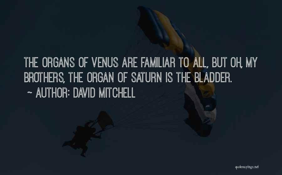 David Mitchell Quotes: The Organs Of Venus Are Familiar To All, But Oh, My Brothers, The Organ Of Saturn Is The Bladder.