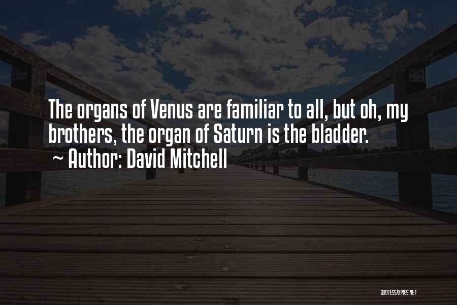 David Mitchell Quotes: The Organs Of Venus Are Familiar To All, But Oh, My Brothers, The Organ Of Saturn Is The Bladder.
