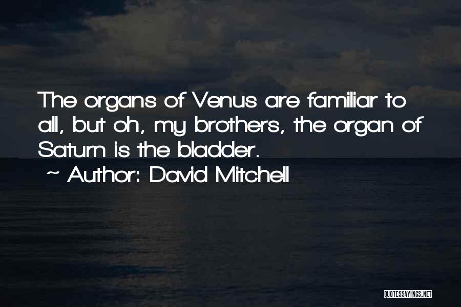David Mitchell Quotes: The Organs Of Venus Are Familiar To All, But Oh, My Brothers, The Organ Of Saturn Is The Bladder.