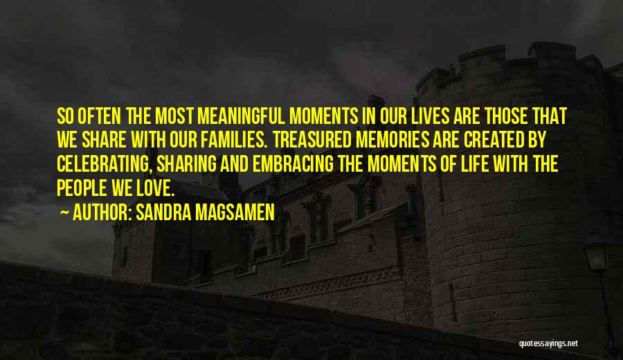Sandra Magsamen Quotes: So Often The Most Meaningful Moments In Our Lives Are Those That We Share With Our Families. Treasured Memories Are