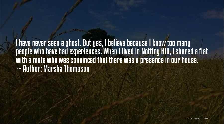 Marsha Thomason Quotes: I Have Never Seen A Ghost. But Yes, I Believe Because I Know Too Many People Who Have Had Experiences.