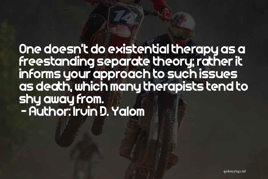 Irvin D. Yalom Quotes: One Doesn't Do Existential Therapy As A Freestanding Separate Theory; Rather It Informs Your Approach To Such Issues As Death,