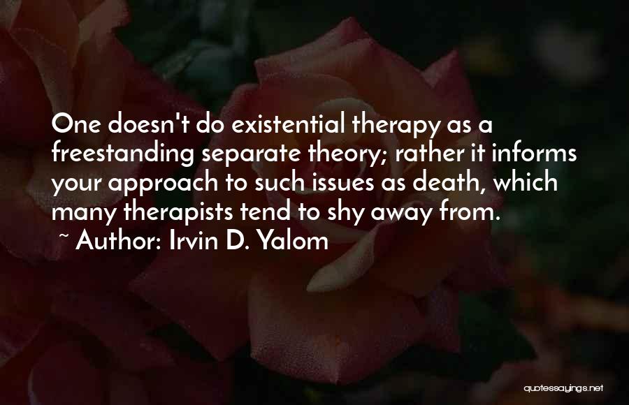 Irvin D. Yalom Quotes: One Doesn't Do Existential Therapy As A Freestanding Separate Theory; Rather It Informs Your Approach To Such Issues As Death,