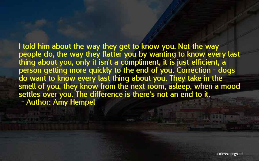 Amy Hempel Quotes: I Told Him About The Way They Get To Know You. Not The Way People Do, The Way They Flatter