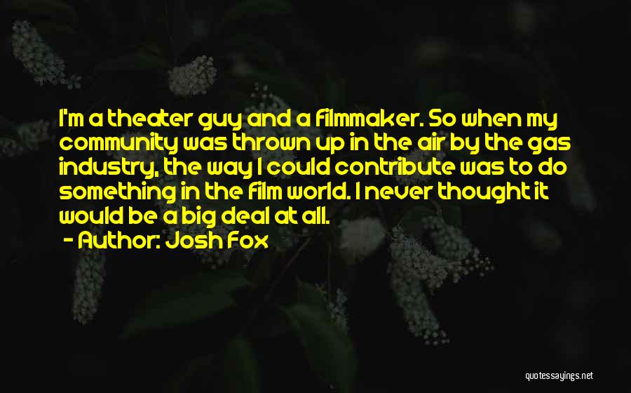 Josh Fox Quotes: I'm A Theater Guy And A Filmmaker. So When My Community Was Thrown Up In The Air By The Gas