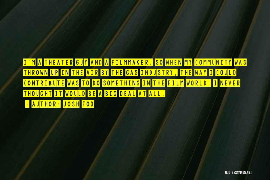 Josh Fox Quotes: I'm A Theater Guy And A Filmmaker. So When My Community Was Thrown Up In The Air By The Gas