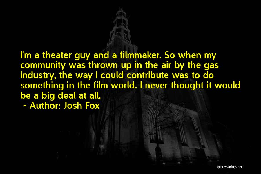 Josh Fox Quotes: I'm A Theater Guy And A Filmmaker. So When My Community Was Thrown Up In The Air By The Gas