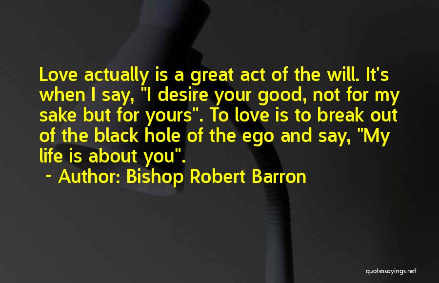 Bishop Robert Barron Quotes: Love Actually Is A Great Act Of The Will. It's When I Say, I Desire Your Good, Not For My