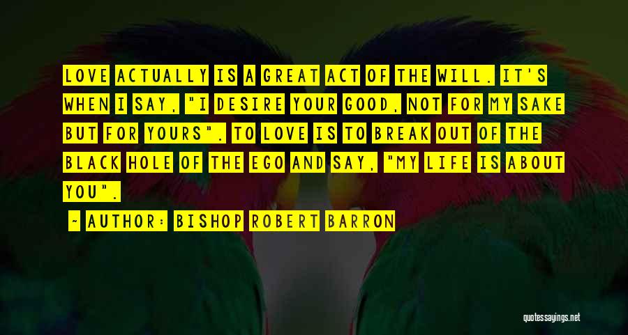 Bishop Robert Barron Quotes: Love Actually Is A Great Act Of The Will. It's When I Say, I Desire Your Good, Not For My