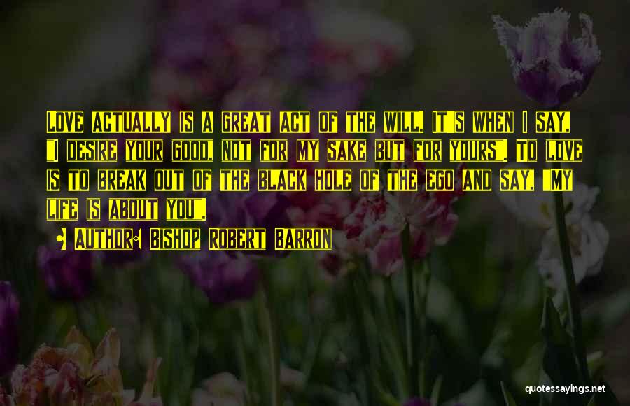 Bishop Robert Barron Quotes: Love Actually Is A Great Act Of The Will. It's When I Say, I Desire Your Good, Not For My