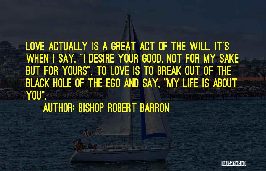 Bishop Robert Barron Quotes: Love Actually Is A Great Act Of The Will. It's When I Say, I Desire Your Good, Not For My