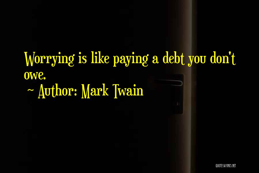 Mark Twain Quotes: Worrying Is Like Paying A Debt You Don't Owe.