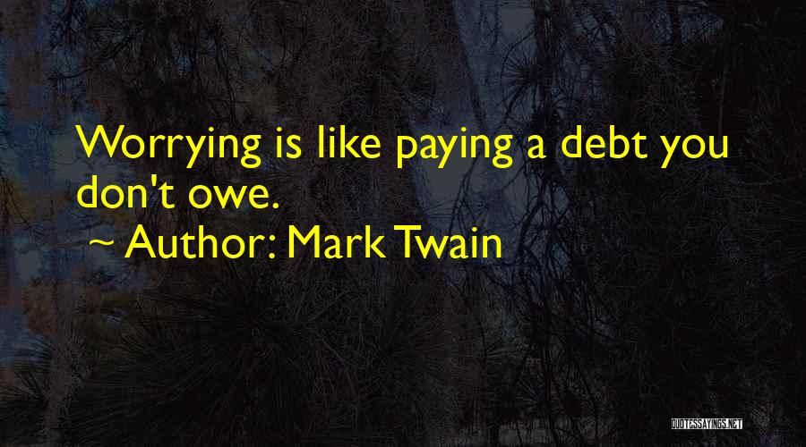 Mark Twain Quotes: Worrying Is Like Paying A Debt You Don't Owe.