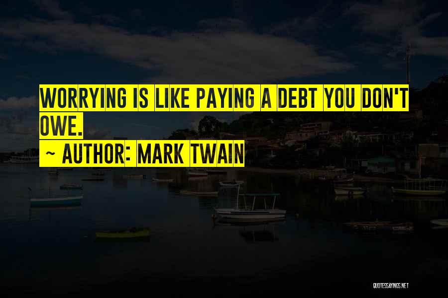Mark Twain Quotes: Worrying Is Like Paying A Debt You Don't Owe.