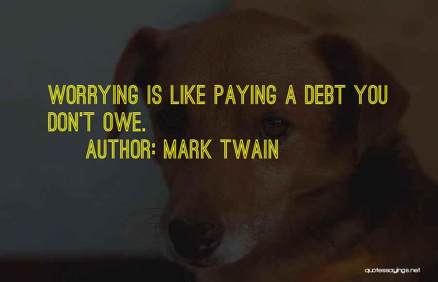 Mark Twain Quotes: Worrying Is Like Paying A Debt You Don't Owe.