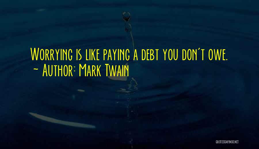 Mark Twain Quotes: Worrying Is Like Paying A Debt You Don't Owe.