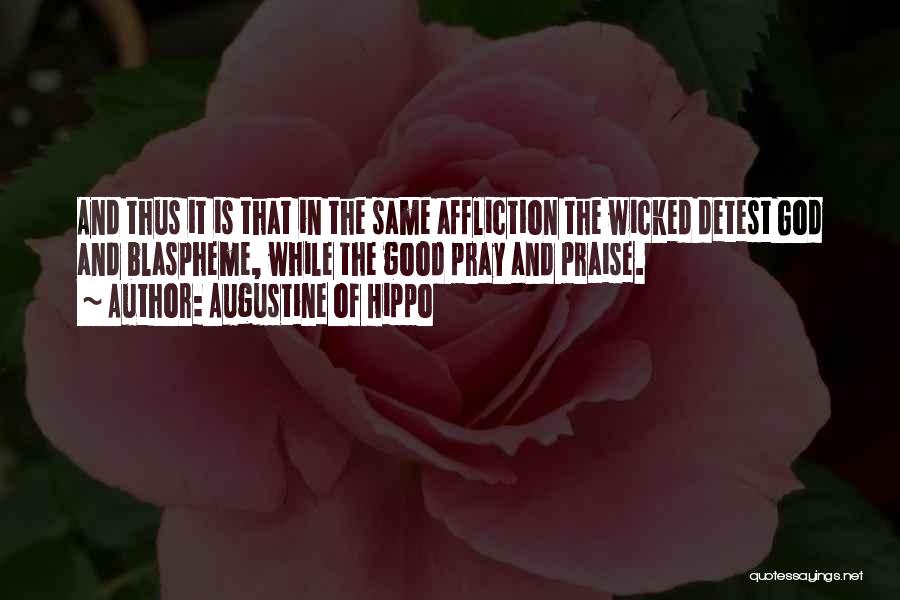 Augustine Of Hippo Quotes: And Thus It Is That In The Same Affliction The Wicked Detest God And Blaspheme, While The Good Pray And