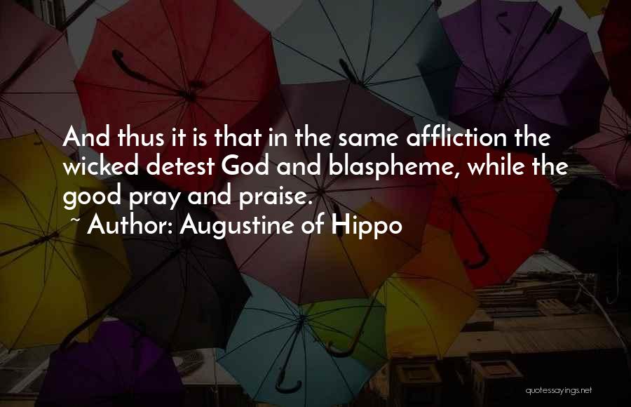 Augustine Of Hippo Quotes: And Thus It Is That In The Same Affliction The Wicked Detest God And Blaspheme, While The Good Pray And