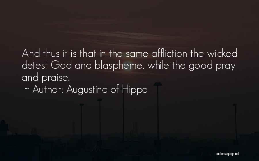 Augustine Of Hippo Quotes: And Thus It Is That In The Same Affliction The Wicked Detest God And Blaspheme, While The Good Pray And