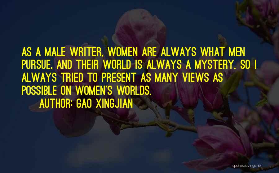 Gao Xingjian Quotes: As A Male Writer, Women Are Always What Men Pursue, And Their World Is Always A Mystery. So I Always