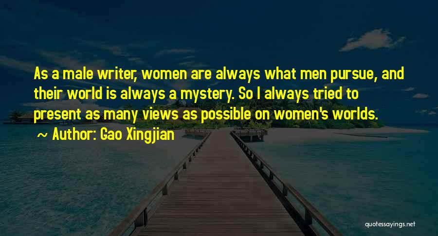 Gao Xingjian Quotes: As A Male Writer, Women Are Always What Men Pursue, And Their World Is Always A Mystery. So I Always