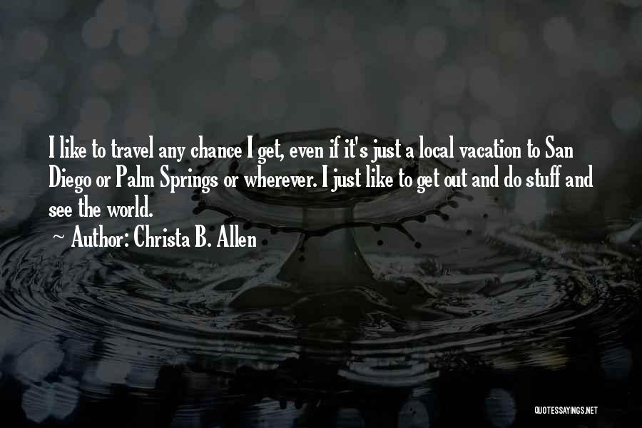 Christa B. Allen Quotes: I Like To Travel Any Chance I Get, Even If It's Just A Local Vacation To San Diego Or Palm