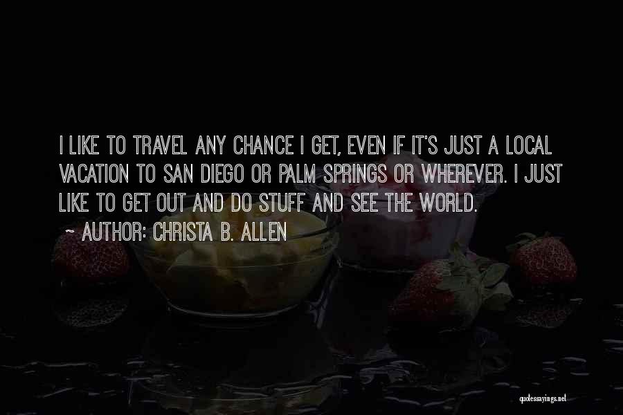 Christa B. Allen Quotes: I Like To Travel Any Chance I Get, Even If It's Just A Local Vacation To San Diego Or Palm