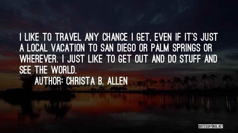Christa B. Allen Quotes: I Like To Travel Any Chance I Get, Even If It's Just A Local Vacation To San Diego Or Palm