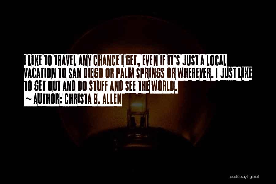 Christa B. Allen Quotes: I Like To Travel Any Chance I Get, Even If It's Just A Local Vacation To San Diego Or Palm