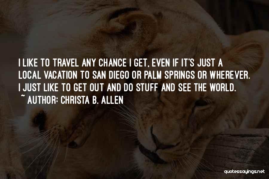 Christa B. Allen Quotes: I Like To Travel Any Chance I Get, Even If It's Just A Local Vacation To San Diego Or Palm