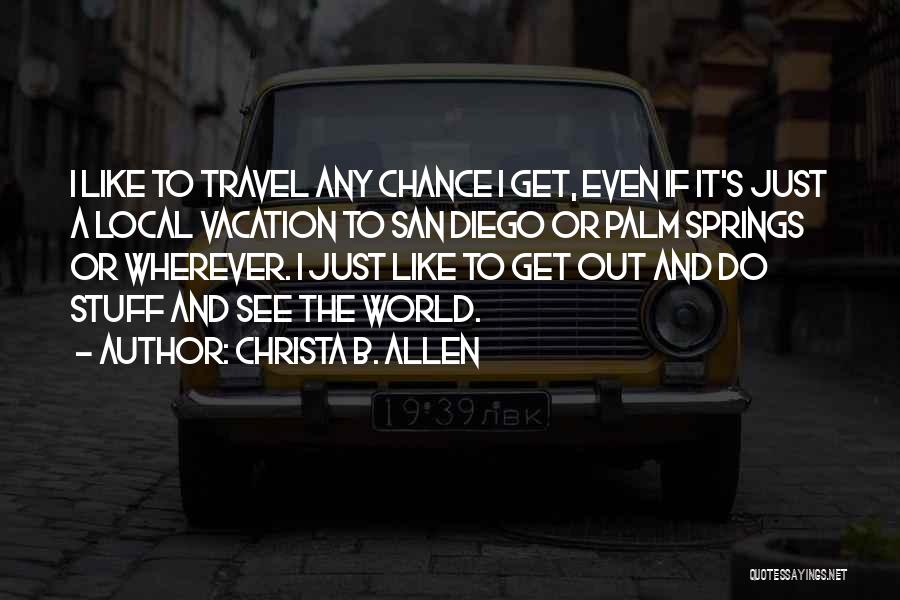 Christa B. Allen Quotes: I Like To Travel Any Chance I Get, Even If It's Just A Local Vacation To San Diego Or Palm