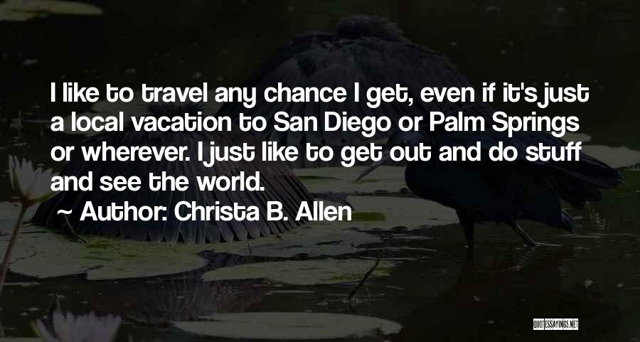 Christa B. Allen Quotes: I Like To Travel Any Chance I Get, Even If It's Just A Local Vacation To San Diego Or Palm
