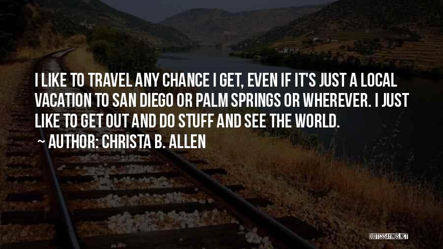 Christa B. Allen Quotes: I Like To Travel Any Chance I Get, Even If It's Just A Local Vacation To San Diego Or Palm
