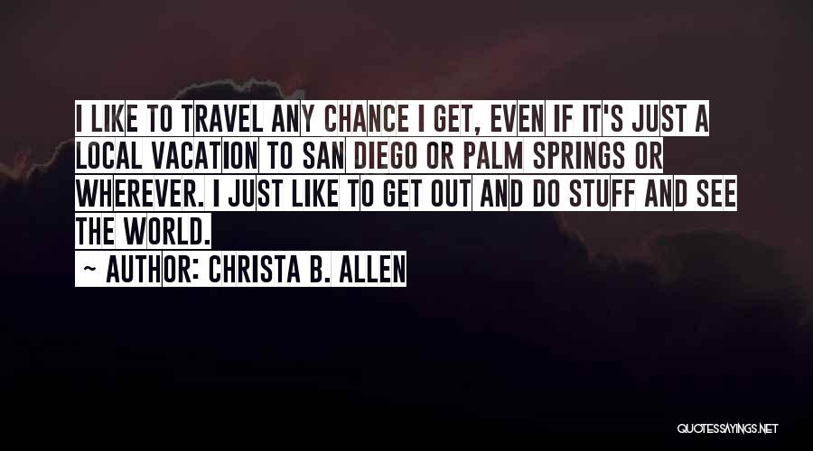 Christa B. Allen Quotes: I Like To Travel Any Chance I Get, Even If It's Just A Local Vacation To San Diego Or Palm