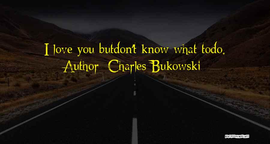 Charles Bukowski Quotes: I Love You Butdon't Know What Todo.