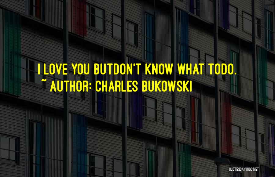 Charles Bukowski Quotes: I Love You Butdon't Know What Todo.