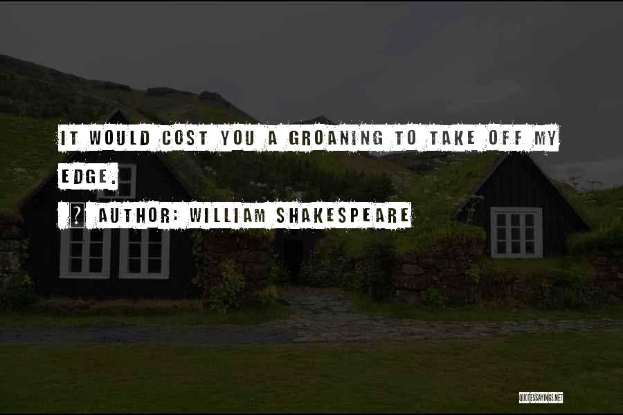 William Shakespeare Quotes: It Would Cost You A Groaning To Take Off My Edge.