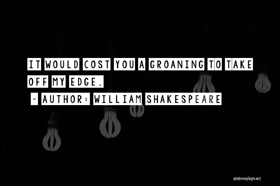 William Shakespeare Quotes: It Would Cost You A Groaning To Take Off My Edge.