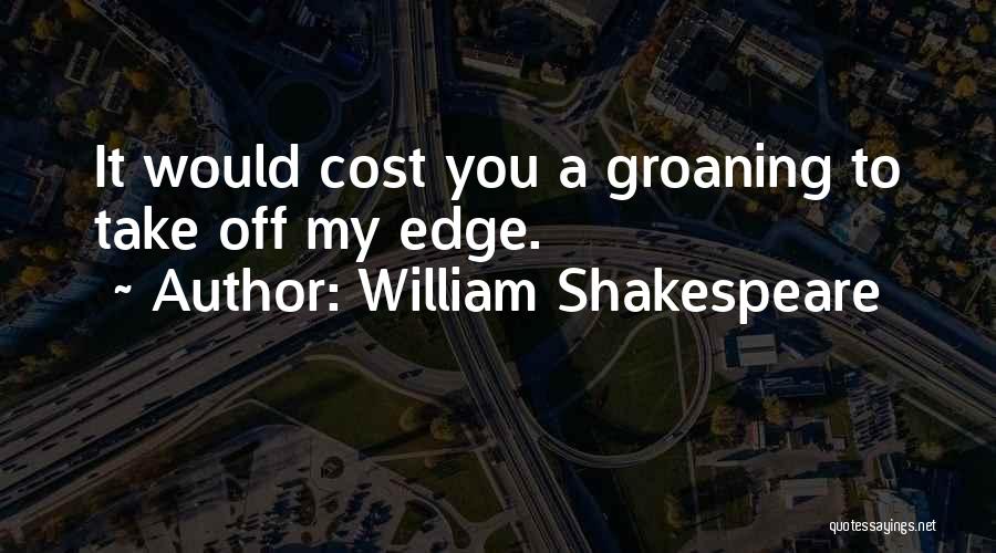 William Shakespeare Quotes: It Would Cost You A Groaning To Take Off My Edge.