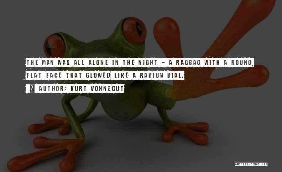 Kurt Vonnegut Quotes: The Man Was All Alone In The Night - A Ragbag With A Round, Flat Face That Glowed Like A