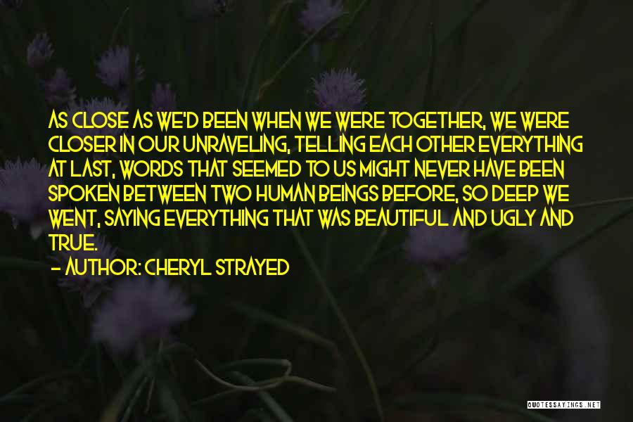 Cheryl Strayed Quotes: As Close As We'd Been When We Were Together, We Were Closer In Our Unraveling, Telling Each Other Everything At